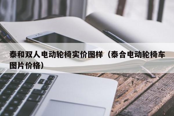 泰和双人电动轮椅实价图样（泰合电动轮椅车图片价格）