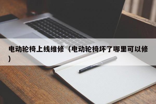 电动轮椅上线维修（电动轮椅坏了哪里可以修）