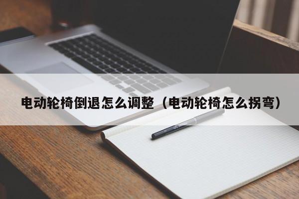 电动轮椅倒退怎么调整（电动轮椅怎么拐弯）