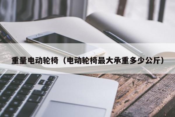 重量电动轮椅（电动轮椅最大承重多少公斤）