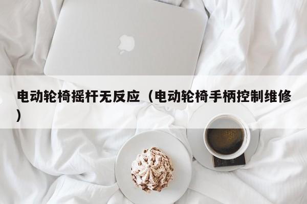 电动轮椅摇杆无反应（电动轮椅手柄控制维修）