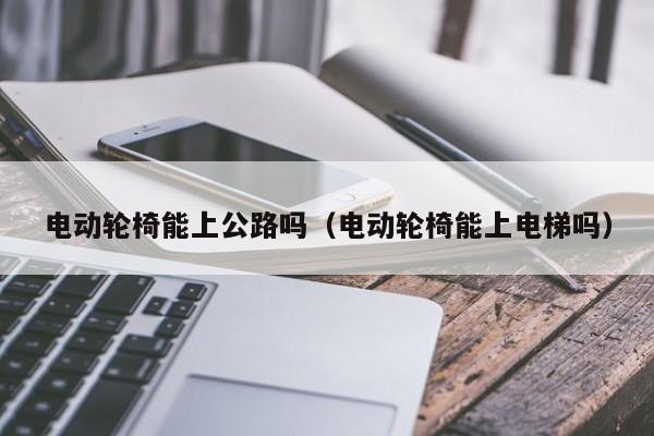 电动轮椅能上公路吗（电动轮椅能上电梯吗）