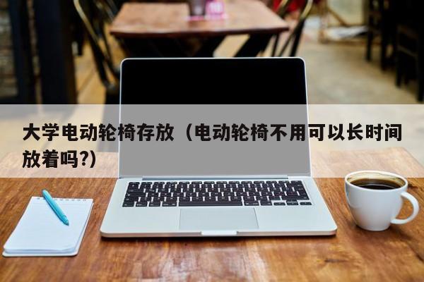 大学电动轮椅存放（电动轮椅不用可以长时间放着吗?）